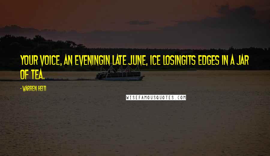 Warren Heiti Quotes: Your voice, an eveningin late June, ice losingits edges in a jar of tea.