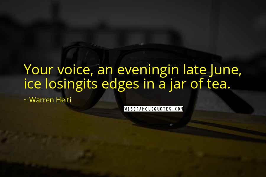 Warren Heiti Quotes: Your voice, an eveningin late June, ice losingits edges in a jar of tea.