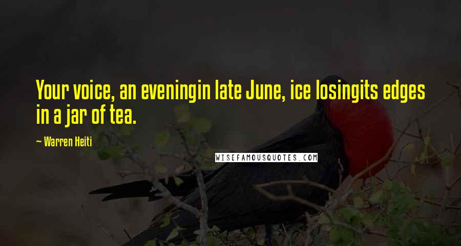 Warren Heiti Quotes: Your voice, an eveningin late June, ice losingits edges in a jar of tea.