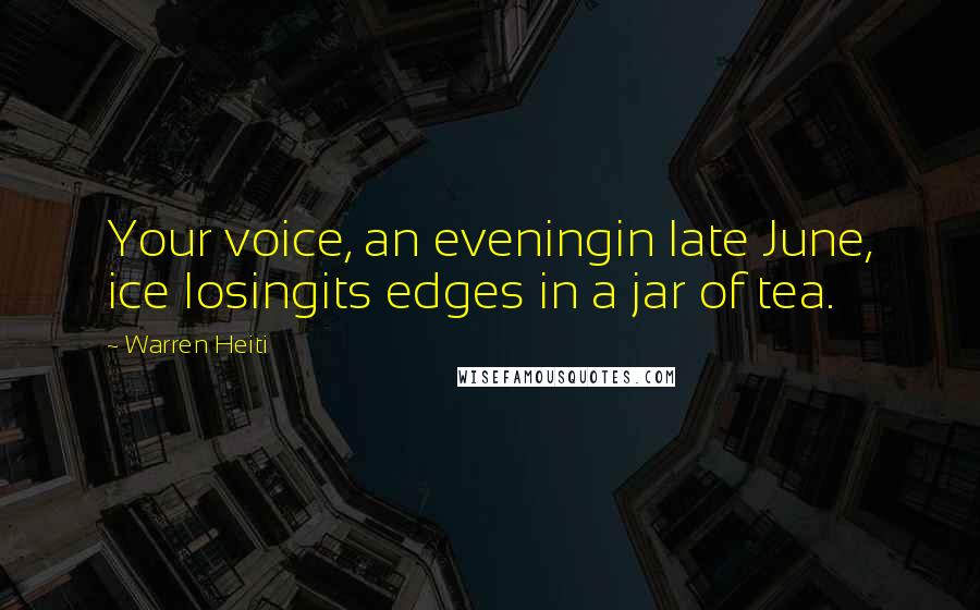 Warren Heiti Quotes: Your voice, an eveningin late June, ice losingits edges in a jar of tea.
