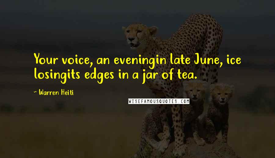 Warren Heiti Quotes: Your voice, an eveningin late June, ice losingits edges in a jar of tea.