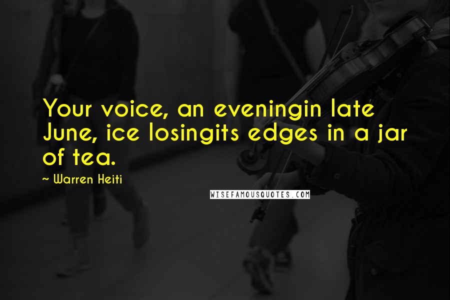 Warren Heiti Quotes: Your voice, an eveningin late June, ice losingits edges in a jar of tea.