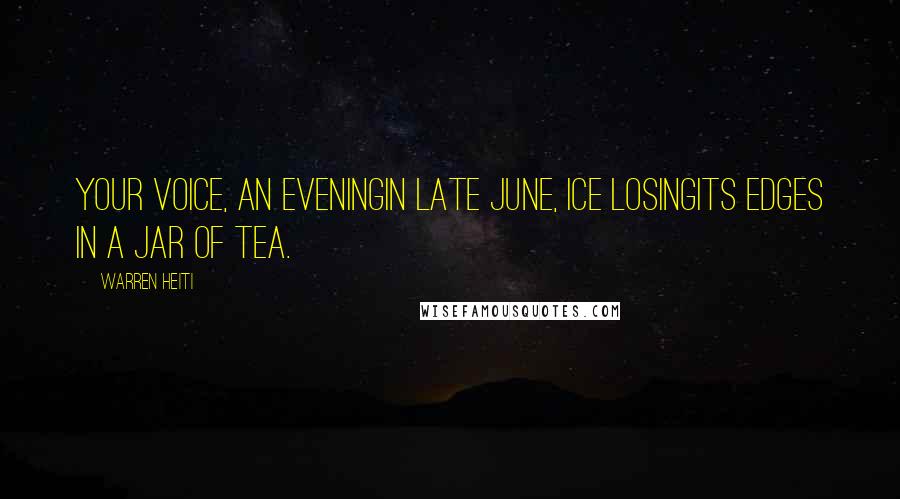 Warren Heiti Quotes: Your voice, an eveningin late June, ice losingits edges in a jar of tea.