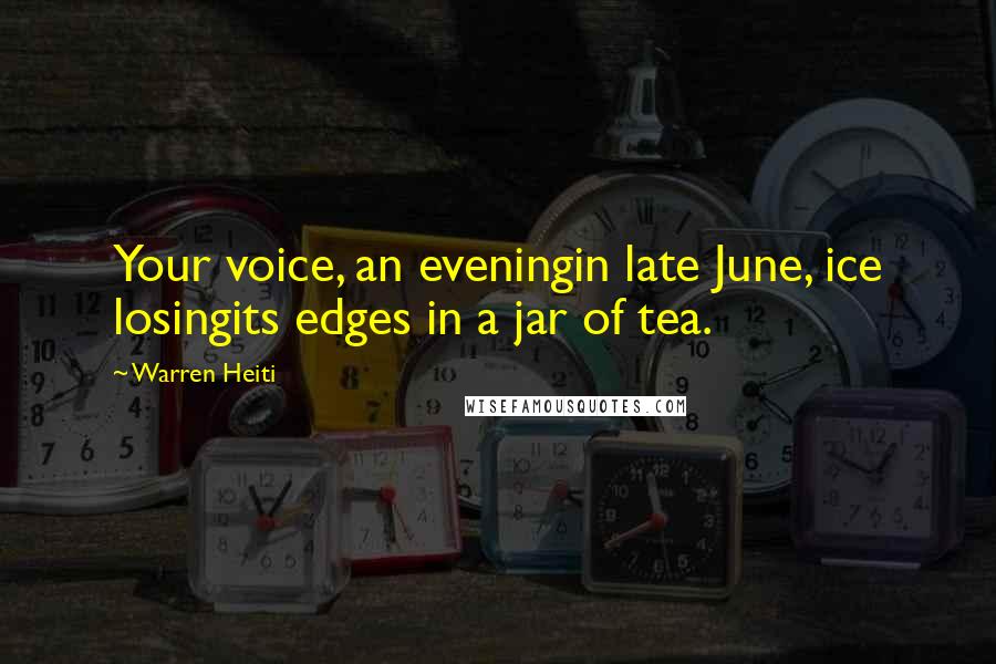 Warren Heiti Quotes: Your voice, an eveningin late June, ice losingits edges in a jar of tea.