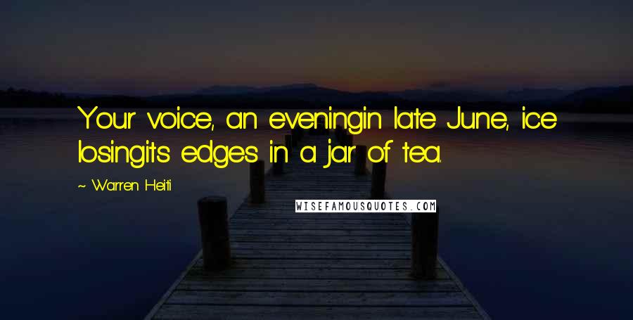 Warren Heiti Quotes: Your voice, an eveningin late June, ice losingits edges in a jar of tea.