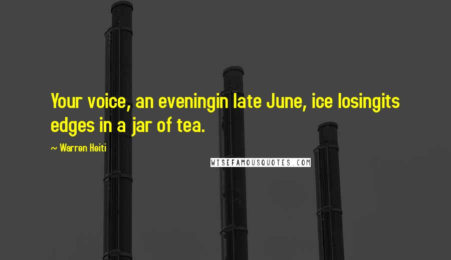Warren Heiti Quotes: Your voice, an eveningin late June, ice losingits edges in a jar of tea.