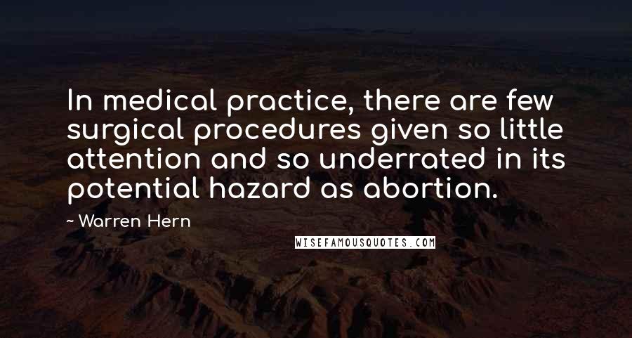 Warren Hern Quotes: In medical practice, there are few surgical procedures given so little attention and so underrated in its potential hazard as abortion.