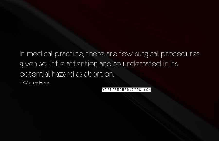 Warren Hern Quotes: In medical practice, there are few surgical procedures given so little attention and so underrated in its potential hazard as abortion.