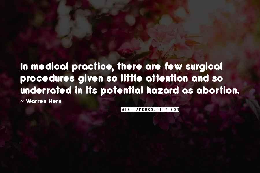 Warren Hern Quotes: In medical practice, there are few surgical procedures given so little attention and so underrated in its potential hazard as abortion.