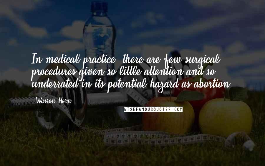 Warren Hern Quotes: In medical practice, there are few surgical procedures given so little attention and so underrated in its potential hazard as abortion.