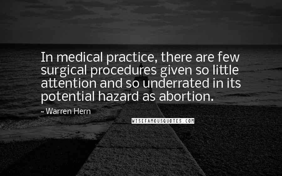 Warren Hern Quotes: In medical practice, there are few surgical procedures given so little attention and so underrated in its potential hazard as abortion.