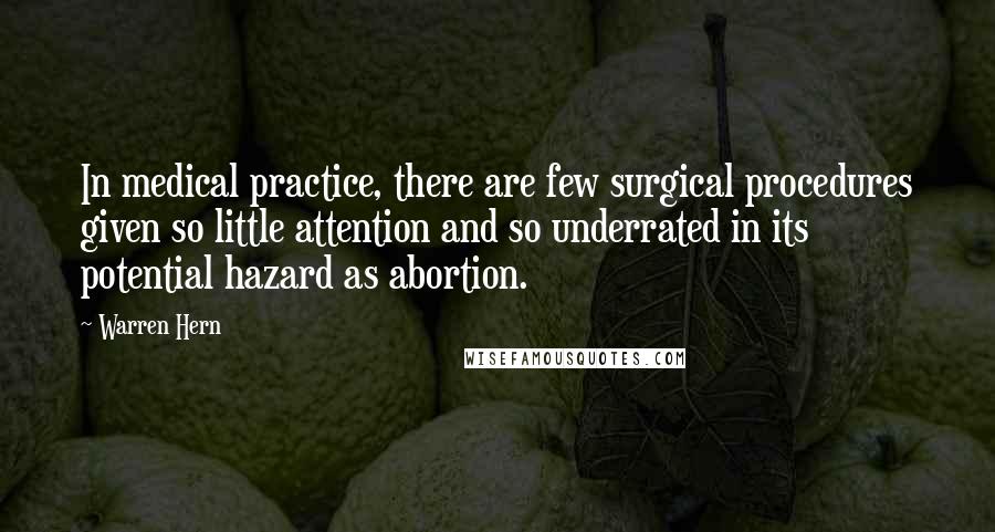 Warren Hern Quotes: In medical practice, there are few surgical procedures given so little attention and so underrated in its potential hazard as abortion.