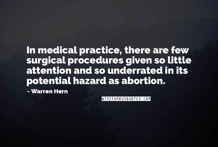 Warren Hern Quotes: In medical practice, there are few surgical procedures given so little attention and so underrated in its potential hazard as abortion.