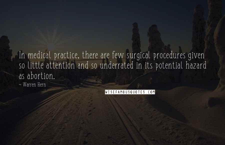 Warren Hern Quotes: In medical practice, there are few surgical procedures given so little attention and so underrated in its potential hazard as abortion.