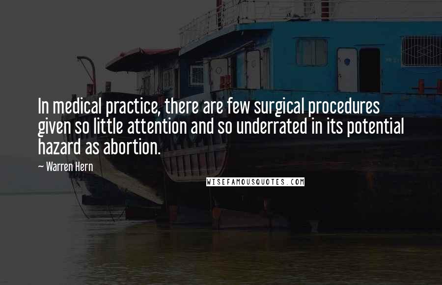 Warren Hern Quotes: In medical practice, there are few surgical procedures given so little attention and so underrated in its potential hazard as abortion.