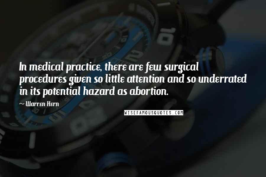 Warren Hern Quotes: In medical practice, there are few surgical procedures given so little attention and so underrated in its potential hazard as abortion.