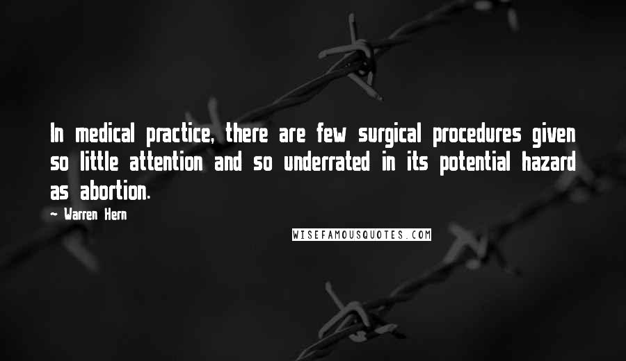 Warren Hern Quotes: In medical practice, there are few surgical procedures given so little attention and so underrated in its potential hazard as abortion.