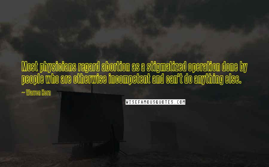 Warren Hern Quotes: Most physicians regard abortion as a stigmatized operation done by people who are otherwise incompetent and can't do anything else.