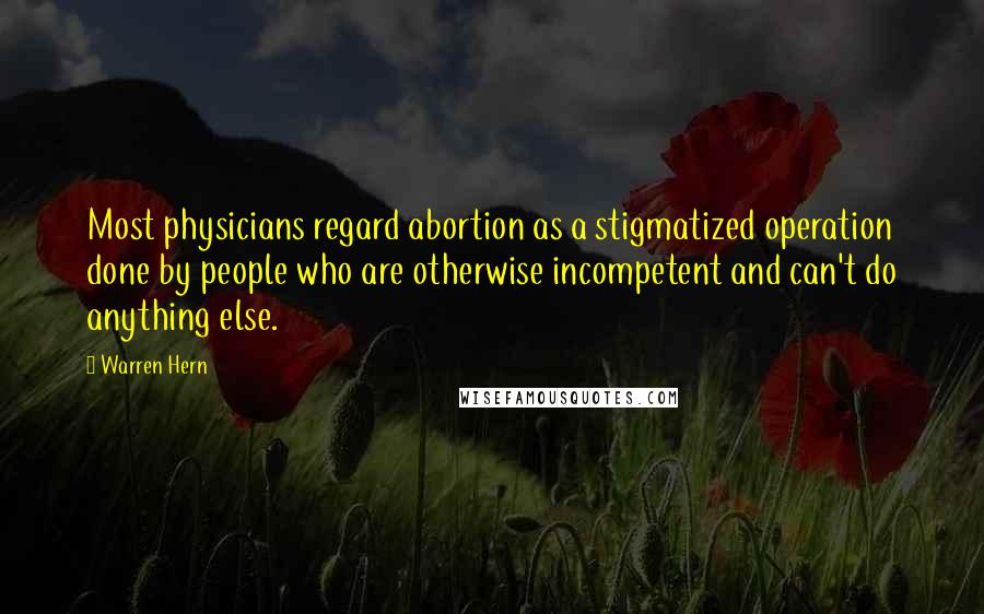 Warren Hern Quotes: Most physicians regard abortion as a stigmatized operation done by people who are otherwise incompetent and can't do anything else.