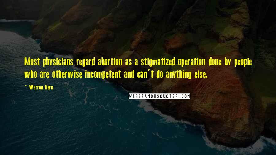 Warren Hern Quotes: Most physicians regard abortion as a stigmatized operation done by people who are otherwise incompetent and can't do anything else.