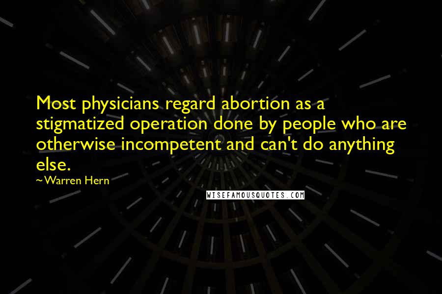 Warren Hern Quotes: Most physicians regard abortion as a stigmatized operation done by people who are otherwise incompetent and can't do anything else.