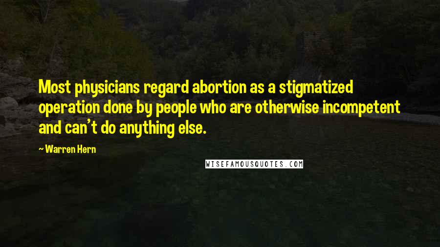 Warren Hern Quotes: Most physicians regard abortion as a stigmatized operation done by people who are otherwise incompetent and can't do anything else.