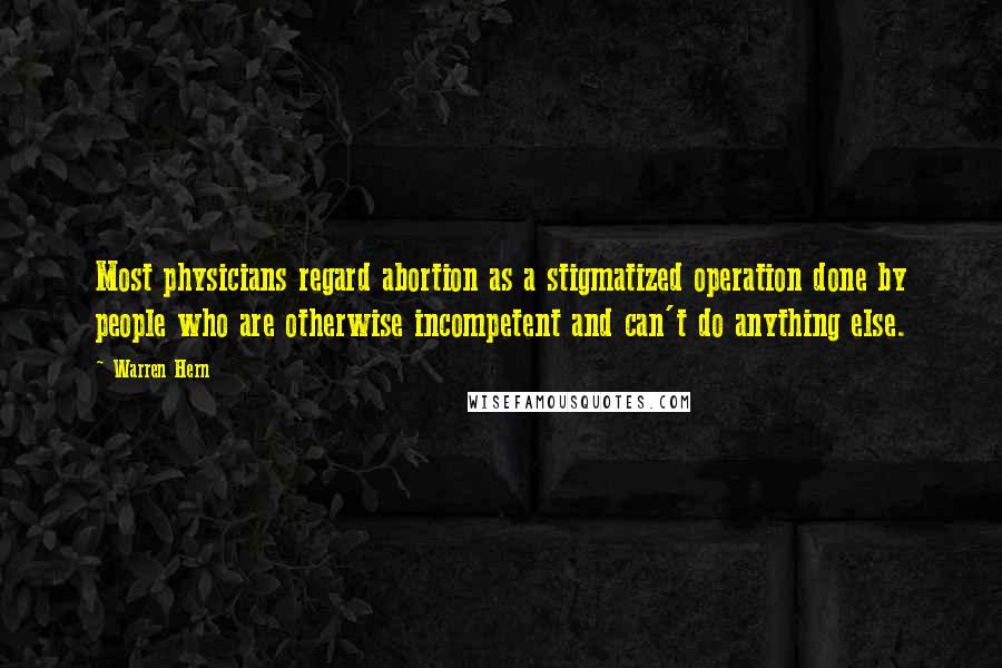 Warren Hern Quotes: Most physicians regard abortion as a stigmatized operation done by people who are otherwise incompetent and can't do anything else.