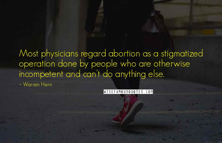 Warren Hern Quotes: Most physicians regard abortion as a stigmatized operation done by people who are otherwise incompetent and can't do anything else.