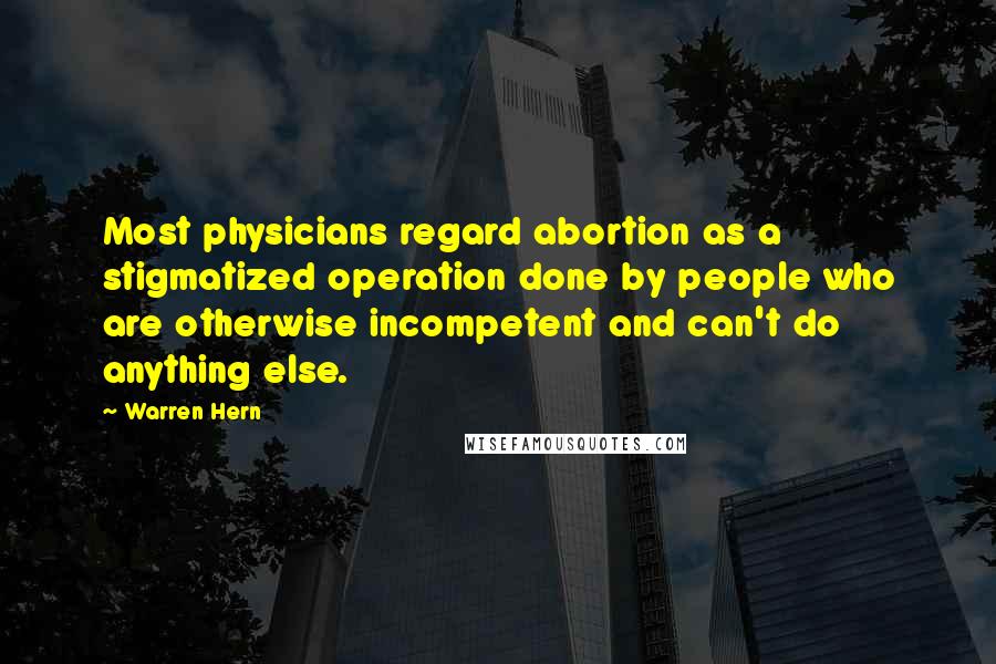 Warren Hern Quotes: Most physicians regard abortion as a stigmatized operation done by people who are otherwise incompetent and can't do anything else.