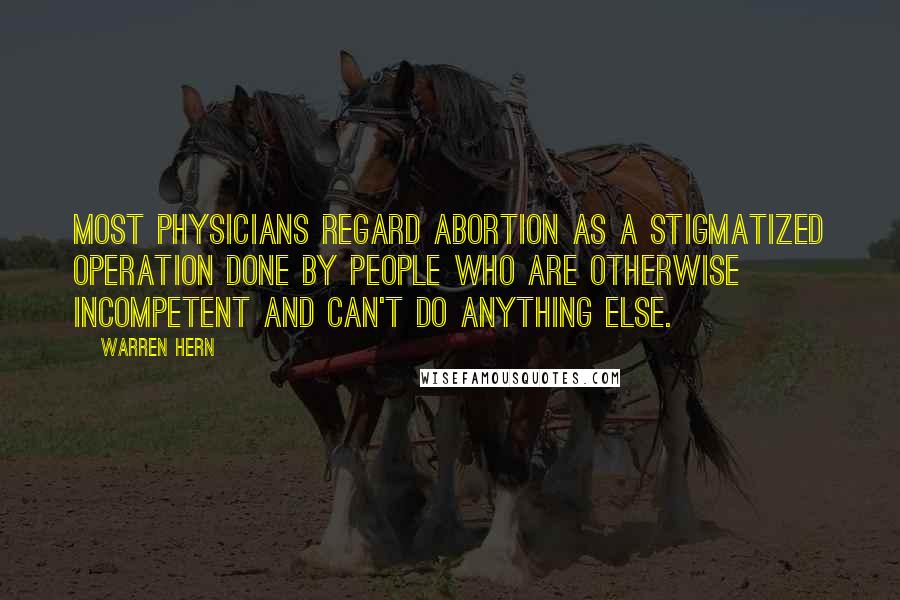 Warren Hern Quotes: Most physicians regard abortion as a stigmatized operation done by people who are otherwise incompetent and can't do anything else.