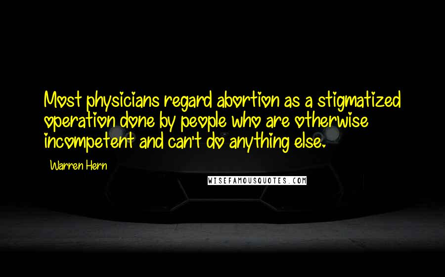 Warren Hern Quotes: Most physicians regard abortion as a stigmatized operation done by people who are otherwise incompetent and can't do anything else.