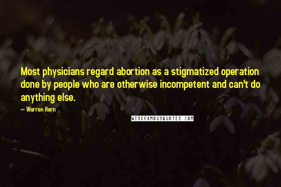 Warren Hern Quotes: Most physicians regard abortion as a stigmatized operation done by people who are otherwise incompetent and can't do anything else.