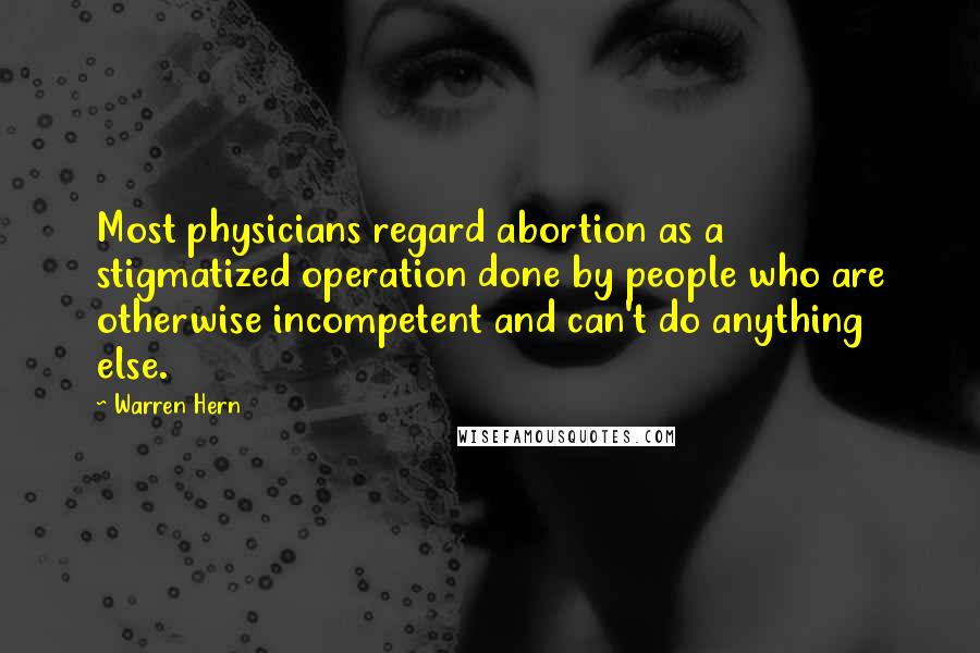 Warren Hern Quotes: Most physicians regard abortion as a stigmatized operation done by people who are otherwise incompetent and can't do anything else.
