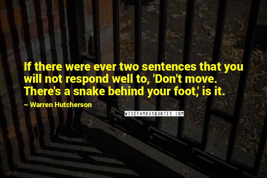Warren Hutcherson Quotes: If there were ever two sentences that you will not respond well to, 'Don't move. There's a snake behind your foot,' is it.