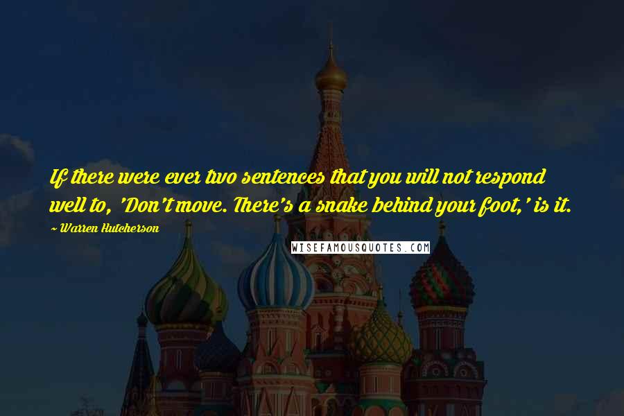 Warren Hutcherson Quotes: If there were ever two sentences that you will not respond well to, 'Don't move. There's a snake behind your foot,' is it.