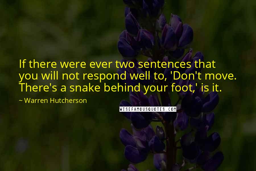 Warren Hutcherson Quotes: If there were ever two sentences that you will not respond well to, 'Don't move. There's a snake behind your foot,' is it.