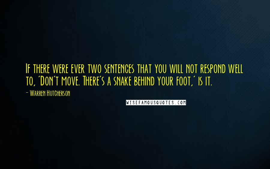 Warren Hutcherson Quotes: If there were ever two sentences that you will not respond well to, 'Don't move. There's a snake behind your foot,' is it.