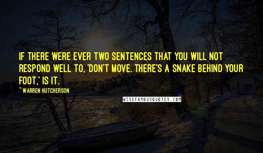 Warren Hutcherson Quotes: If there were ever two sentences that you will not respond well to, 'Don't move. There's a snake behind your foot,' is it.