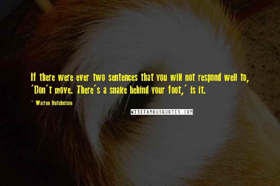 Warren Hutcherson Quotes: If there were ever two sentences that you will not respond well to, 'Don't move. There's a snake behind your foot,' is it.