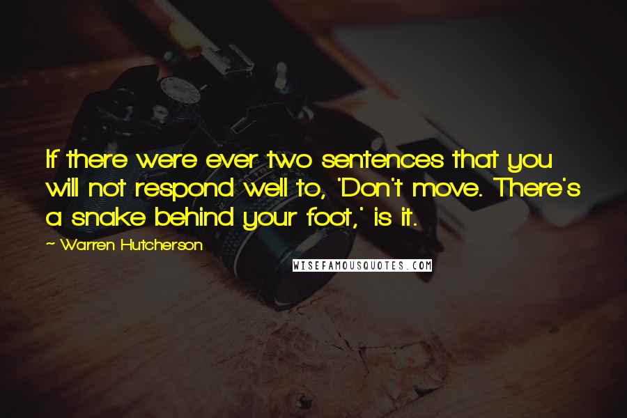 Warren Hutcherson Quotes: If there were ever two sentences that you will not respond well to, 'Don't move. There's a snake behind your foot,' is it.
