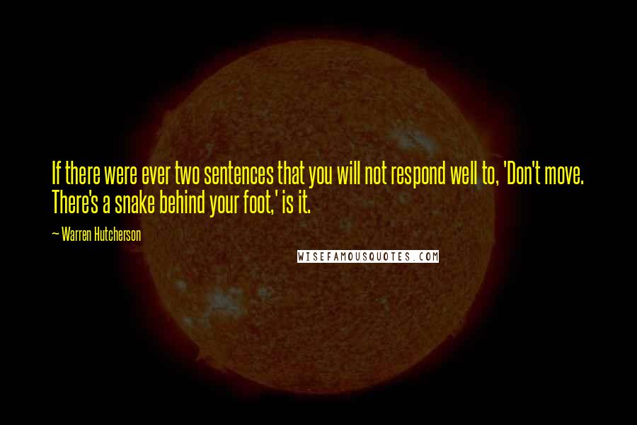 Warren Hutcherson Quotes: If there were ever two sentences that you will not respond well to, 'Don't move. There's a snake behind your foot,' is it.