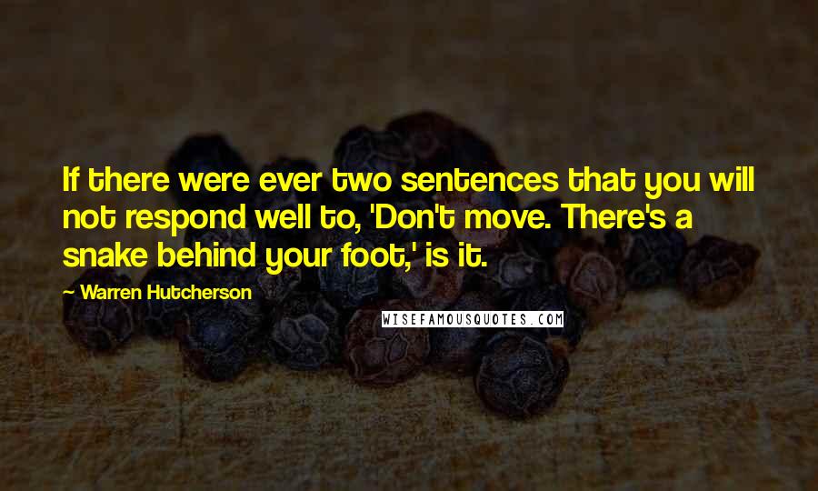 Warren Hutcherson Quotes: If there were ever two sentences that you will not respond well to, 'Don't move. There's a snake behind your foot,' is it.