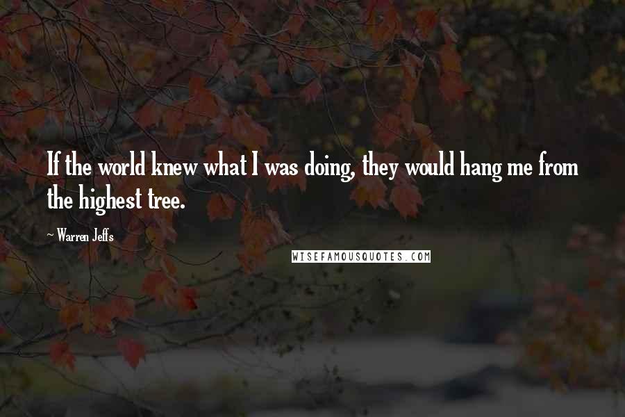 Warren Jeffs Quotes: If the world knew what I was doing, they would hang me from the highest tree.