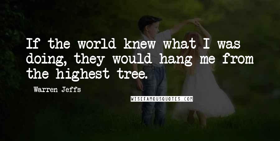 Warren Jeffs Quotes: If the world knew what I was doing, they would hang me from the highest tree.