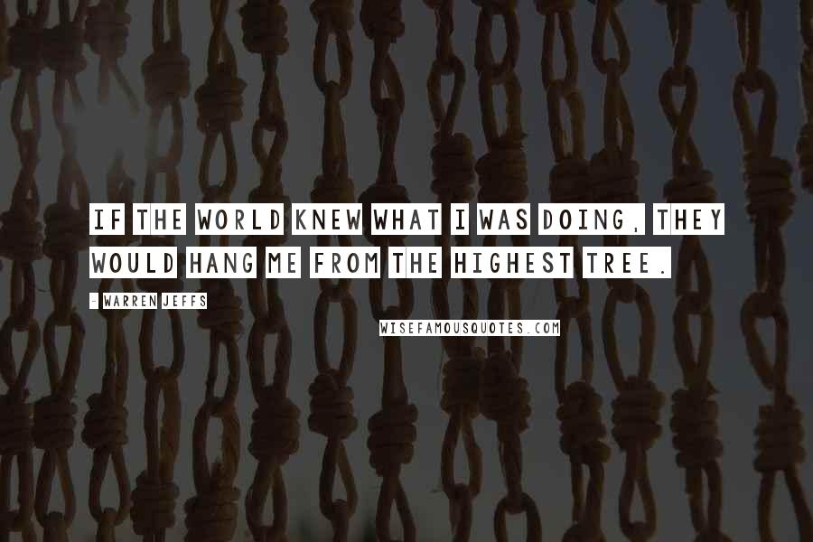 Warren Jeffs Quotes: If the world knew what I was doing, they would hang me from the highest tree.