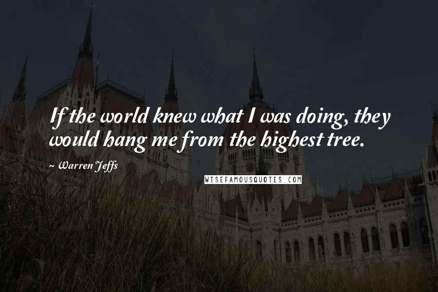 Warren Jeffs Quotes: If the world knew what I was doing, they would hang me from the highest tree.