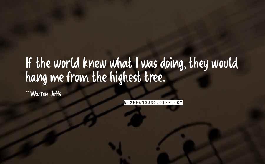 Warren Jeffs Quotes: If the world knew what I was doing, they would hang me from the highest tree.