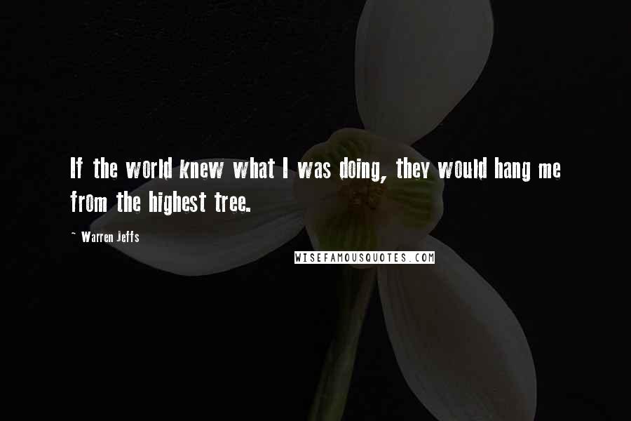 Warren Jeffs Quotes: If the world knew what I was doing, they would hang me from the highest tree.
