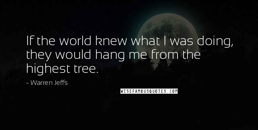 Warren Jeffs Quotes: If the world knew what I was doing, they would hang me from the highest tree.