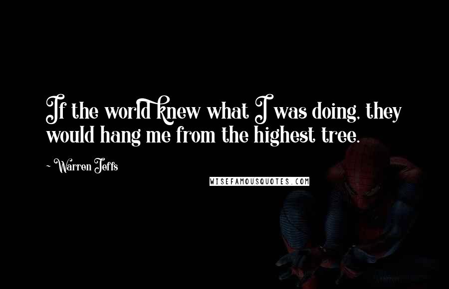 Warren Jeffs Quotes: If the world knew what I was doing, they would hang me from the highest tree.